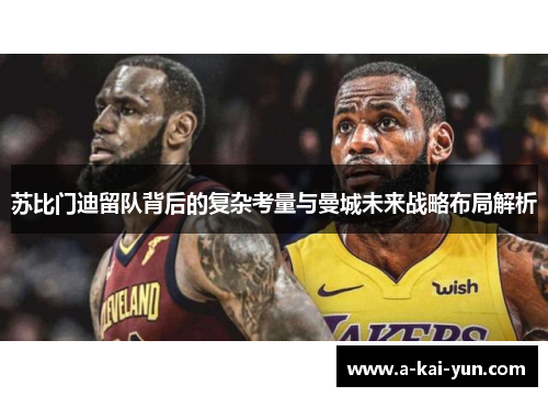 苏比门迪留队背后的复杂考量与曼城未来战略布局解析