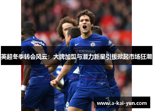 英超冬季转会风云:大牌加盟与潜力新星引援掀起市场狂潮 英超冬季转会风云:大牌加盟与潜力新星引援掀起市场狂潮