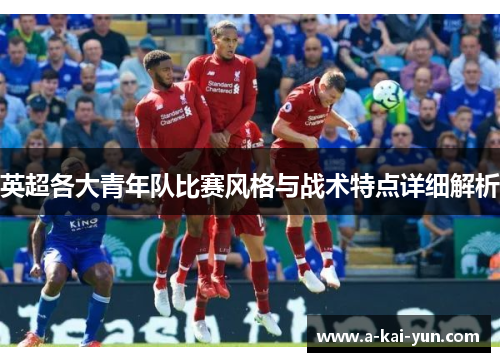 英超各大青年队比赛风格与战术特点详细解析 英超各大青年队比赛风格与战术特点详细解析