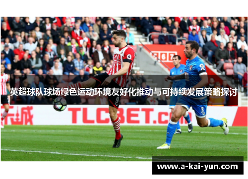 英超球队球场绿色运动环境友好化推动与可持续发展策略探讨