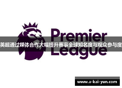 英超通过媒体合作大幅提升赛事全球知名度与观众参与度 英超通过媒体合作大幅提升赛事全球知名度与观众参与度