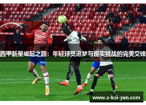 西甲新星崛起之路:年轻球员追梦与现实挑战的完美交锋 西甲新星崛起之路:年轻球员追梦与现实挑战的完美交锋