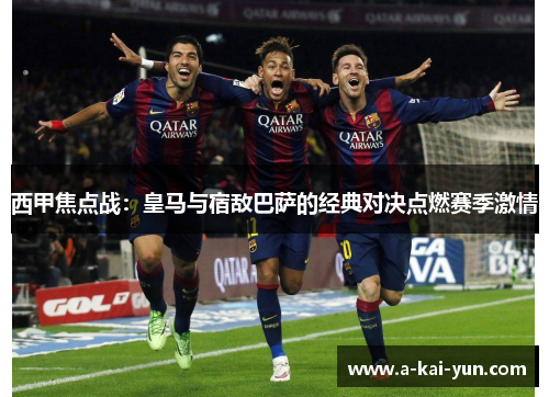 西甲焦点战：皇马与宿敌巴萨的经典对决点燃赛季激情