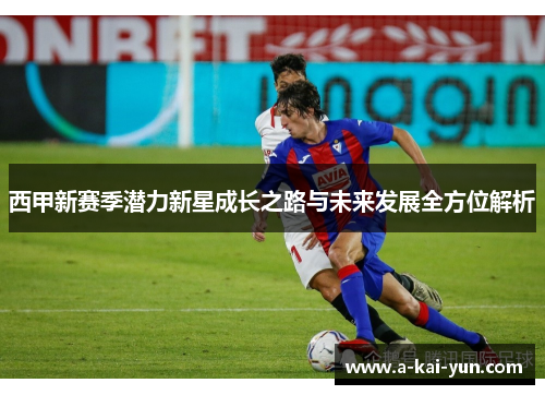 西甲新赛季潜力新星成长之路与未来发展全方位解析 西甲新赛季潜力新星成长之路与未来发展全方位解析