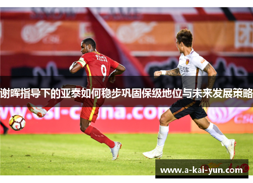 谢晖指导下的亚泰如何稳步巩固保级地位与未来发展策略