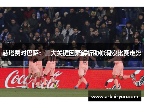 赫塔费对巴萨:三大关键因素解析助你洞察比赛走势 赫塔费对巴萨:三大关键因素解析助你洞察比赛走势