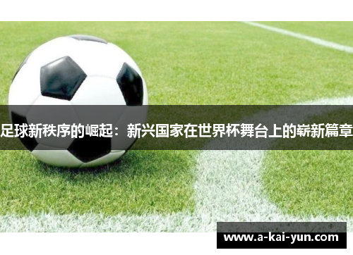 足球新秩序的崛起:新兴国家在世界杯舞台上的崭新篇章 足球新秩序的崛起:新兴国家在世界杯舞台上的崭新篇章