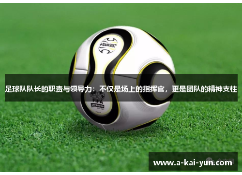 足球队队长的职责与领导力:不仅是场上的指挥官,更是团队的精神支柱 足球队队长的职责与领导力:不仅是场上的指挥官,更是团队的精神支柱