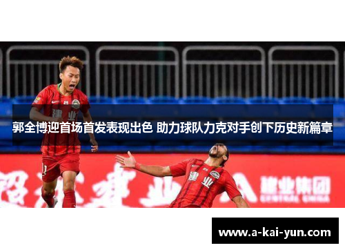郭全博迎首场首发表现出色 助力球队力克对手创下历史新篇章