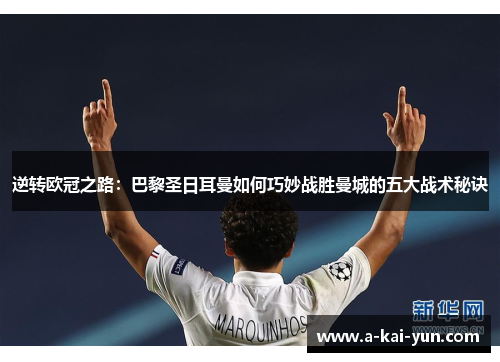 逆转欧冠之路:巴黎圣日耳曼如何巧妙战胜曼城的五大战术秘诀 逆转欧冠之路:巴黎圣日耳曼如何巧妙战胜曼城的五大战术秘诀