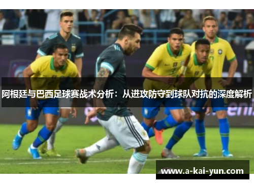 阿根廷与巴西足球赛战术分析：从进攻防守到球队对抗的深度解析