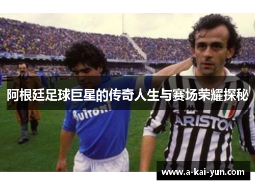 阿根廷足球巨星的传奇人生与赛场荣耀探秘 阿根廷足球巨星的传奇人生与赛场荣耀探秘