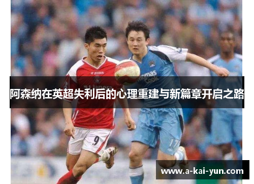 阿森纳在英超失利后的心理重建与新篇章开启之路 阿森纳在英超失利后的心理重建与新篇章开启之路