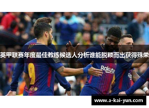英甲联赛年度最佳教练候选人分析谁能脱颖而出获得殊荣