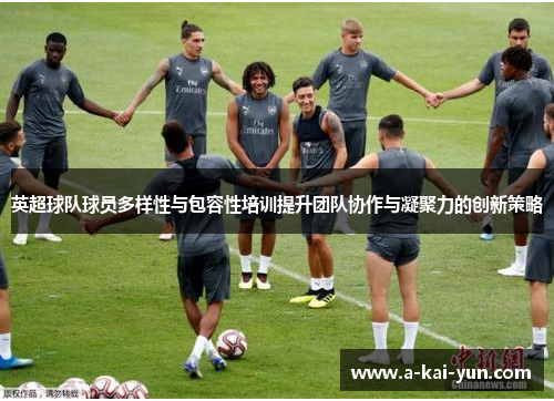 英超球队球员多样性与包容性培训提升团队协作与凝聚力的创新策略 英超球队球员多样性与包容性培训提升团队协作与凝聚力的创新策略