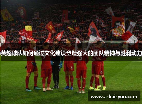 英超球队如何通过文化建设塑造强大的团队精神与胜利动力 英超球队如何通过文化建设塑造强大的团队精神与胜利动力