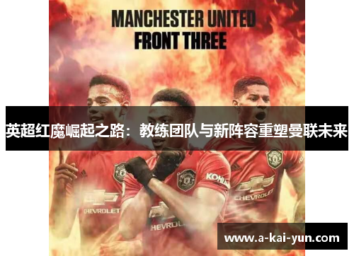 英超红魔崛起之路:教练团队与新阵容重塑曼联未来 英超红魔崛起之路:教练团队与新阵容重塑曼联未来
