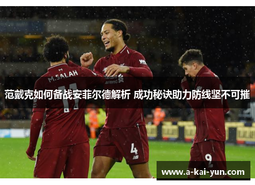 范戴克如何备战安菲尔德解析 成功秘诀助力防线坚不可摧 范戴克如何备战安菲尔德解析 成功秘诀助力防线坚不可摧