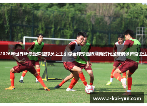 2026年世界杯最受欢迎球员之王引爆全球球迷热潮新时代足球偶像传奇诞生