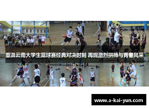 重温云南大学生篮球赛经典对决时刻 再现激烈拼搏与青春风采