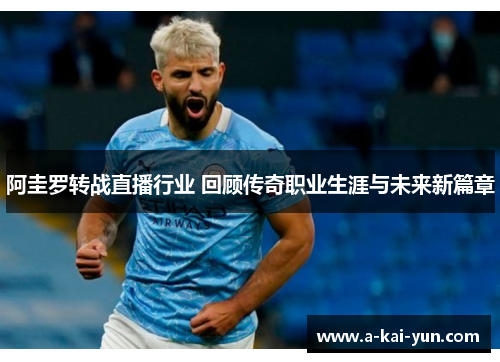 阿圭罗转战直播行业 回顾传奇职业生涯与未来新篇章