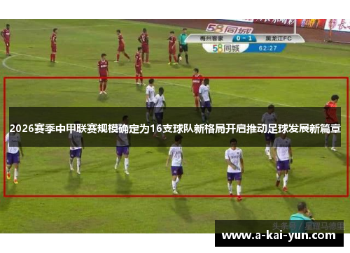 2026赛季中甲联赛规模确定为16支球队新格局开启推动足球发展新篇章