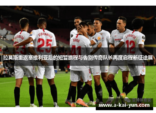 拉莫斯重返塞维利亚后的短暂旅程与告别传奇队长再度启程新征途展