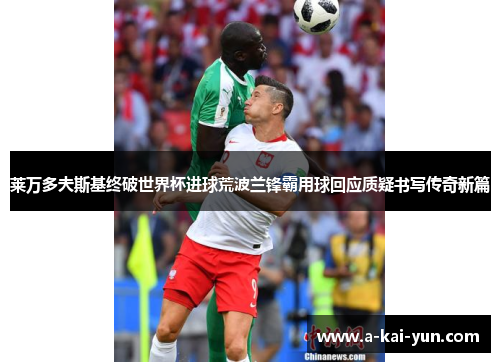 莱万多夫斯基终破世界杯进球荒波兰锋霸用球回应质疑书写传奇新篇