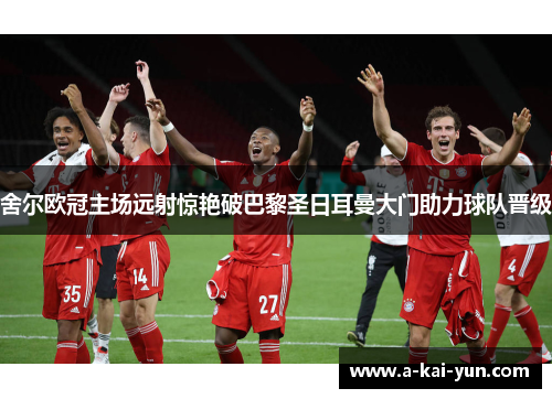 舍尔欧冠主场远射惊艳破巴黎圣日耳曼大门助力球队晋级