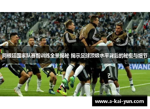 阿根廷国家队赛前训练全景揭秘 揭示足球顶级水平背后的秘密与细节