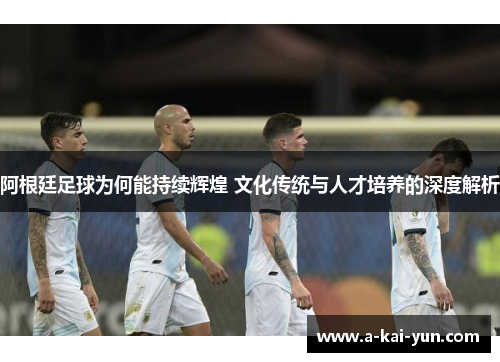 阿根廷足球为何能持续辉煌 文化传统与人才培养的深度解析