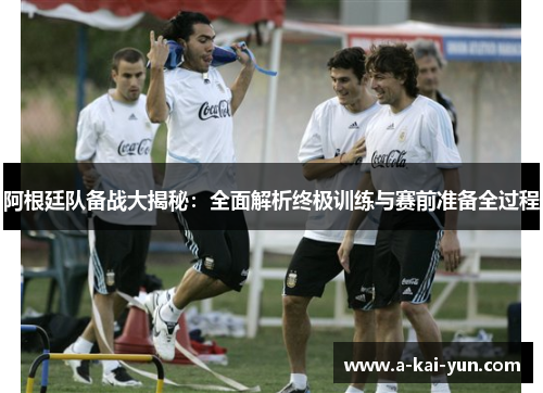阿根廷队备战大揭秘：全面解析终极训练与赛前准备全过程