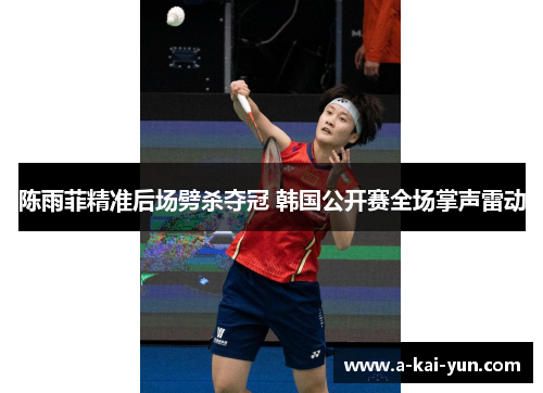 陈雨菲精准后场劈杀夺冠 韩国公开赛全场掌声雷动