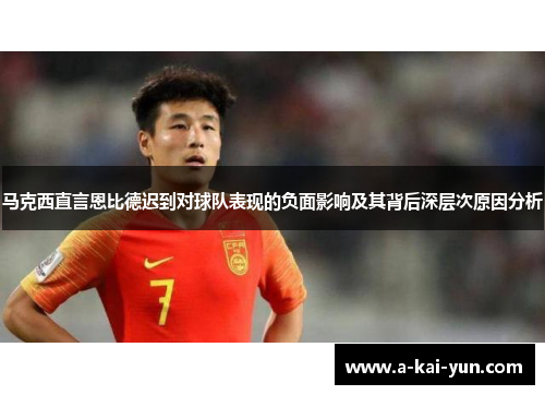 马克西直言恩比德迟到对球队表现的负面影响及其背后深层次原因分析