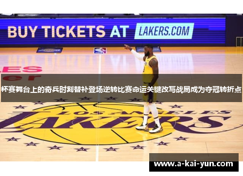 杯赛舞台上的奇兵时刻替补登场逆转比赛命运关键改写战局成为夺冠转折点 杯赛舞台上的奇兵时刻替补登场逆转比赛命运关键改写战局成为夺冠转折点