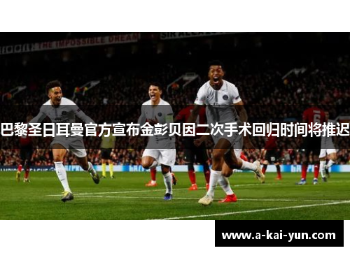 巴黎圣日耳曼官方宣布金彭贝因二次手术回归时间将推迟 巴黎圣日耳曼官方宣布金彭贝因二次手术回归时间将推迟