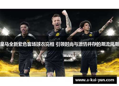 皇马全新紫色客场球衣亮相 引领时尚与激情并存的潮流风潮 皇马全新紫色客场球衣亮相 引领时尚与激情并存的潮流风潮