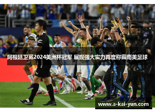 阿根廷卫冕2024美洲杯冠军 展现强大实力再度称霸南美足球 阿根廷卫冕2024美洲杯冠军 展现强大实力再度称霸南美足球