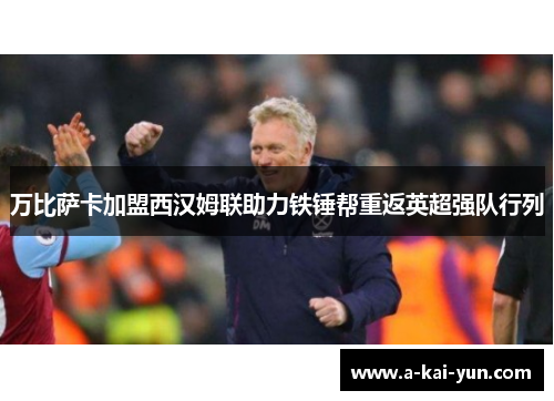 万比萨卡加盟西汉姆联助力铁锤帮重返英超强队行列 万比萨卡加盟西汉姆联助力铁锤帮重返英超强队行列