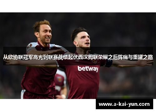 从欧协联冠军高光到联赛战绩起伏西汉姆联荣耀之后阵痛与重建之路 从欧协联冠军高光到联赛战绩起伏西汉姆联荣耀之后阵痛与重建之路