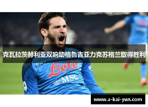 克瓦拉茨赫利亚双响助格鲁吉亚力克苏格兰取得胜利 克瓦拉茨赫利亚双响助格鲁吉亚力克苏格兰取得胜利