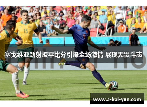 塞戈维亚劲射扳平比分引爆全场激情 展现无畏斗志 塞戈维亚劲射扳平比分引爆全场激情 展现无畏斗志