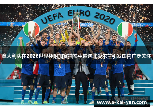 意大利队在2026世界杯附加赛抽签中遭遇北爱尔兰引发国内广泛关注