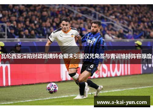 瓦伦西亚深陷财政困境转会窗未引援仅凭免签与青训维持阵容厚度