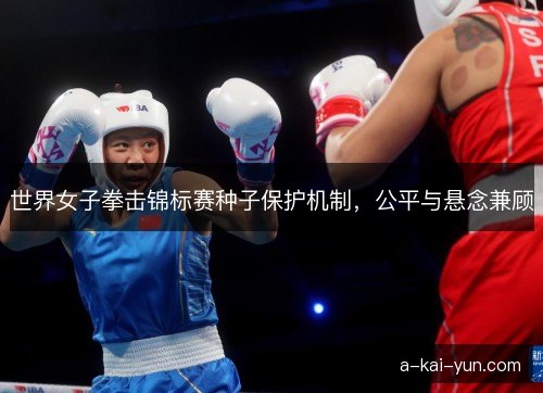 世界女子拳击锦标赛种子保护机制，公平与悬念兼顾