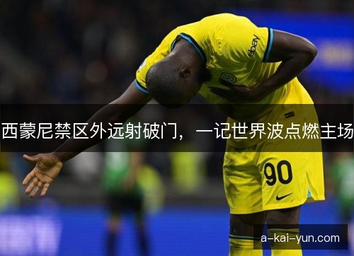 西蒙尼禁区外远射破门，一记世界波点燃主场